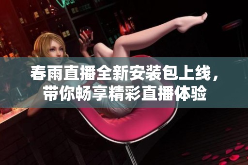 春雨直播全新安裝包上線，帶你暢享精彩直播體驗(yàn)