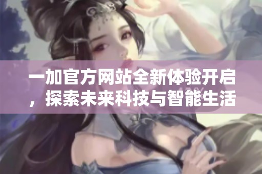 一加官方網(wǎng)站全新體驗開啟，探索未來科技與智能生活的完美結(jié)合