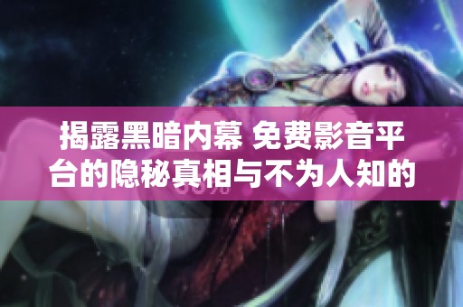 揭露黑暗內(nèi)幕 免費影音平臺的隱秘真相與不為人知的秘密