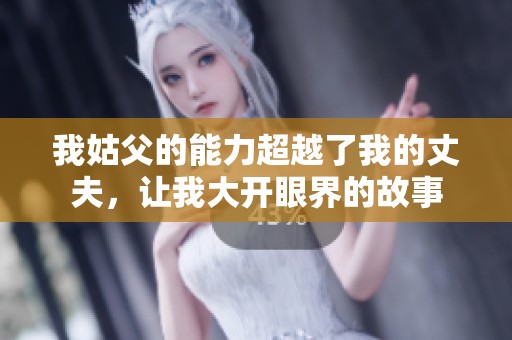 我姑父的能力超越了我的丈夫，讓我大開(kāi)眼界的故事
