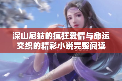 深山尼姑的瘋狂愛(ài)情與命運(yùn)交織的精彩小說(shuō)完整閱讀