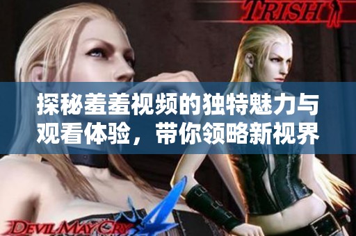探秘羞羞視頻的獨特魅力與觀看體驗，帶你領略新視界