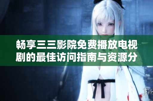 暢享三三影院免費播放電視劇的最佳訪問指南與資源分享