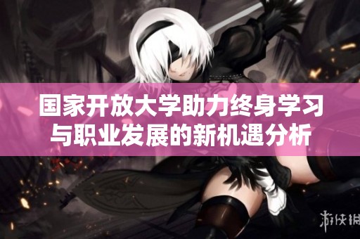 國家開放大學(xué)助力終身學(xué)習(xí)與職業(yè)發(fā)展的新機(jī)遇分析