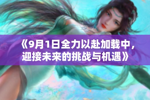 《9月1日全力以赴加載中，迎接未來的挑戰(zhàn)與機遇》