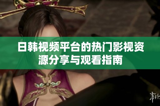 日韓視頻平臺的熱門影視資源分享與觀看指南