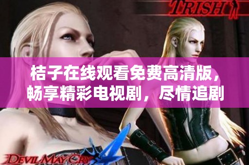 桔子在線觀看免費(fèi)高清版，暢享精彩電視劇，盡情追劇不容錯過