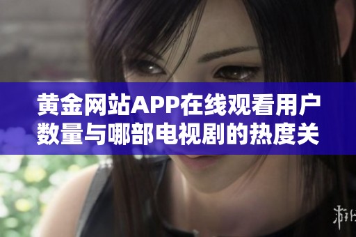 黃金網(wǎng)站APP在線觀看用戶數(shù)量與哪部電視劇的熱度關(guān)系密切解析