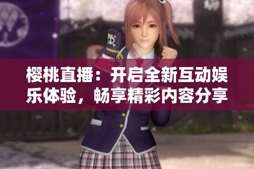 櫻桃直播：開啟全新互動(dòng)娛樂(lè)體驗(yàn)，暢享精彩內(nèi)容分享