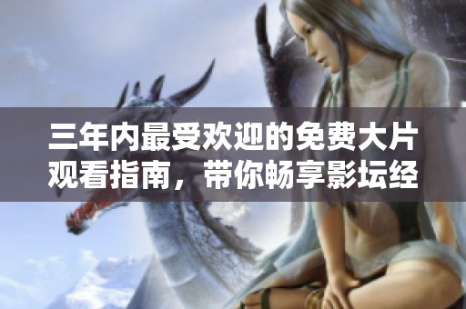 三年內(nèi)最受歡迎的免費(fèi)大片觀看指南，帶你暢享影壇經(jīng)典之作