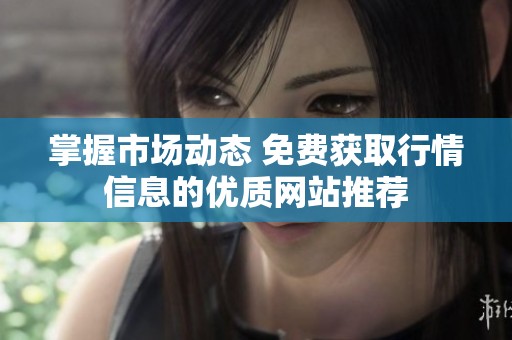 掌握市場動態(tài) 免費(fèi)獲取行情信息的優(yōu)質(zhì)網(wǎng)站推薦