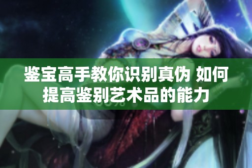 鑒寶高手教你識別真?zhèn)?如何提高鑒別藝術(shù)品的能力