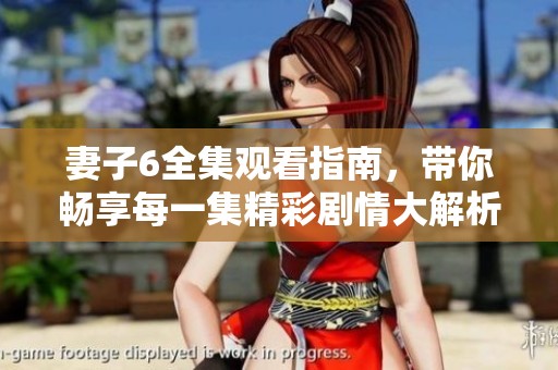 妻子6全集觀看指南，帶你暢享每一集精彩劇情大解析
