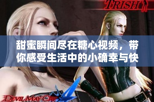 甜蜜瞬間盡在糖心視頻，帶你感受生活中的小確幸與快樂(lè)