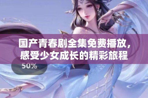 國產(chǎn)青春劇全集免費播放，感受少女成長的精彩旅程