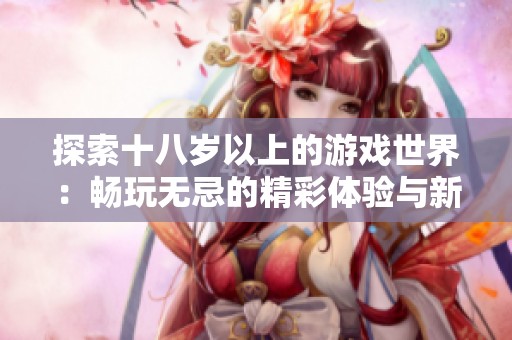 探索十八歲以上的游戲世界：暢玩無忌的精彩體驗(yàn)與新發(fā)現(xiàn)