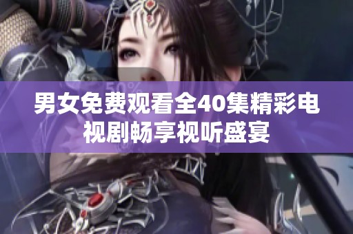 男女免費(fèi)觀看全40集精彩電視劇暢享視聽盛宴
