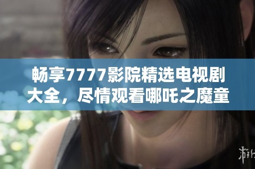 暢享7777影院精選電視劇大全，盡情觀看哪吒之魔童降世續(xù)集