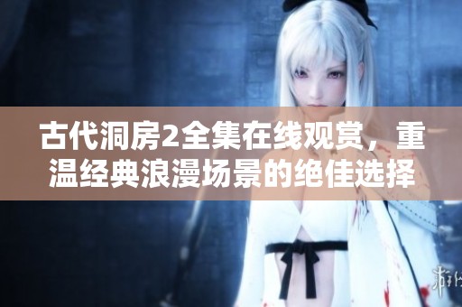 古代洞房2全集在線觀賞，重溫經(jīng)典浪漫場(chǎng)景的絕佳選擇