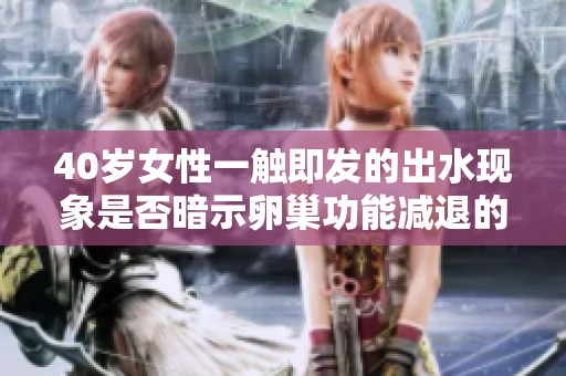 40歲女性一觸即發(fā)的出水現(xiàn)象是否暗示卵巢功能減退的信號