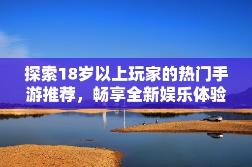 探索18歲以上玩家的熱門手游推薦，暢享全新娛樂體驗(yàn)！