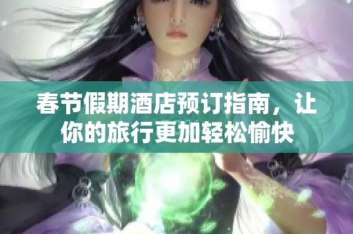 春節(jié)假期酒店預(yù)訂指南，讓你的旅行更加輕松愉快