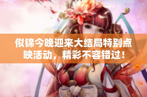 似錦今晚迎來(lái)大結(jié)局特別點(diǎn)映活動(dòng)，精彩不容錯(cuò)過！