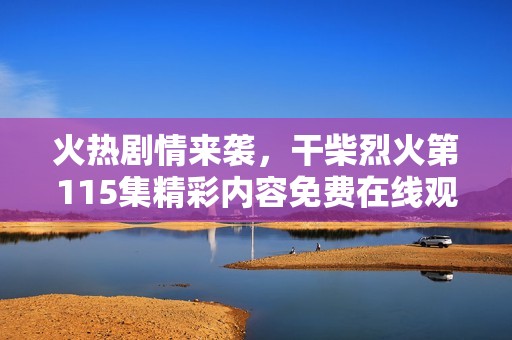 火熱劇情來(lái)襲，干柴烈火第115集精彩內(nèi)容免費(fèi)在線觀看！
