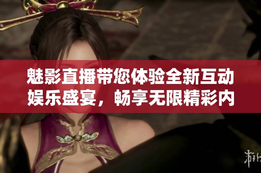 魅影直播帶您體驗全新互動娛樂盛宴，暢享無限精彩內(nèi)容