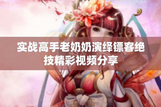 實(shí)戰(zhàn)高手老奶奶演繹鏢客絕技精彩視頻分享