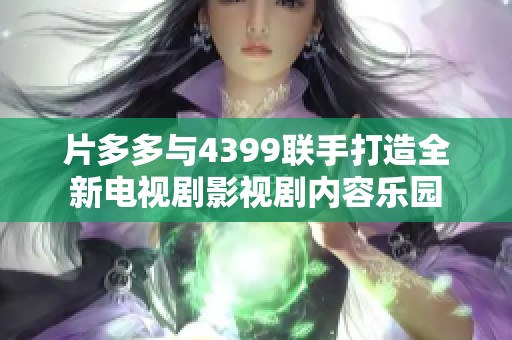 片多多與4399聯(lián)手打造全新電視劇影視劇內(nèi)容樂園