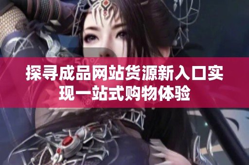 探尋成品網(wǎng)站貨源新入口實(shí)現(xiàn)一站式購(gòu)物體驗(yàn)