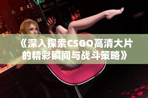 《深入探索CSGO高清大片的精彩瞬間與戰(zhàn)斗策略》