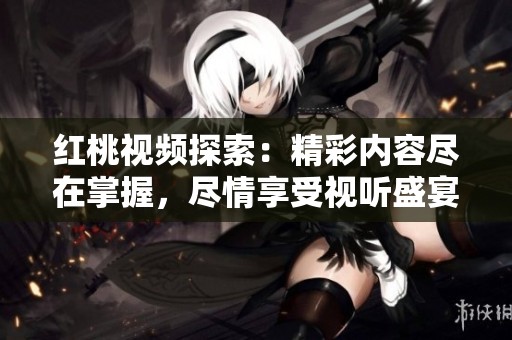 紅桃視頻探索：精彩內(nèi)容盡在掌握，盡情享受視聽盛宴