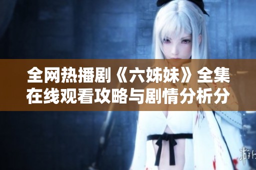 全網(wǎng)熱播劇《六姊妹》全集在線觀看攻略與劇情分析分享