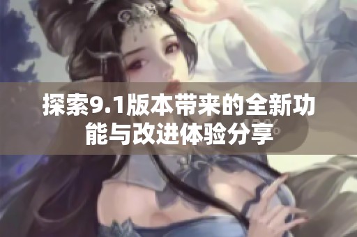 探索9.1版本帶來的全新功能與改進體驗分享