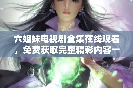 六姐妹電視劇全集在線觀看，免費(fèi)獲取完整精彩內(nèi)容一網(wǎng)打盡
