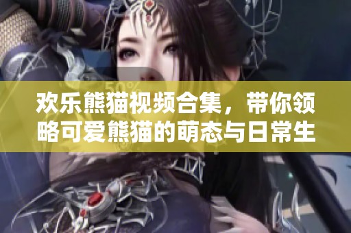 歡樂熊貓視頻合集，帶你領(lǐng)略可愛熊貓的萌態(tài)與日常生活