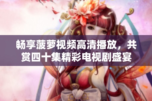 暢享菠蘿視頻高清播放，共賞四十集精彩電視劇盛宴