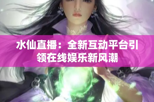 水仙直播：全新互動平臺引領在線娛樂新風潮