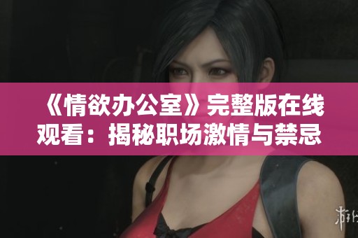 《情欲辦公室》完整版在線觀看：揭秘職場(chǎng)激情與禁忌的深層故事