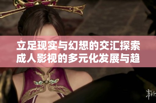 立足現(xiàn)實與幻想的交匯探索成人影視的多元化發(fā)展與趨勢