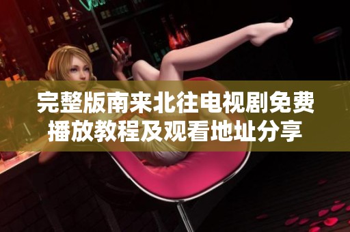 完整版南來北往電視劇免費(fèi)播放教程及觀看地址分享