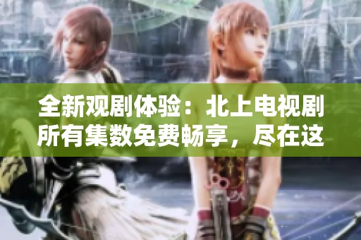 全新觀劇體驗：北上電視劇所有集數免費暢享，盡在這里！