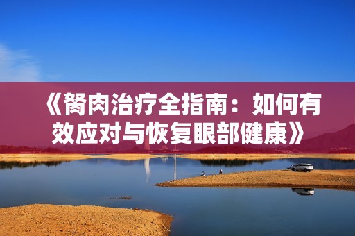 《胬肉治療全指南：如何有效應(yīng)對(duì)與恢復(fù)眼部健康》