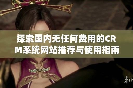 探索國內(nèi)無任何費(fèi)用的CRM系統(tǒng)網(wǎng)站推薦與使用指南