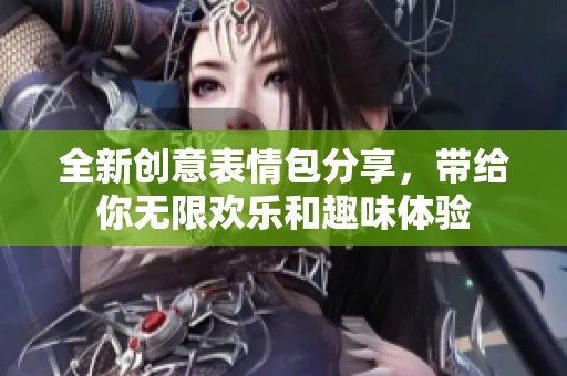 全新創(chuàng)意表情包分享，帶給你無(wú)限歡樂(lè)和趣味體驗(yàn)