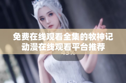 免費在線觀看全集的牧神記動漫在線觀看平臺推薦