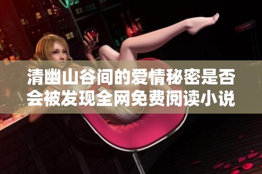 清幽山谷間的愛情秘密是否會被發(fā)現(xiàn)全網(wǎng)免費閱讀小說全集