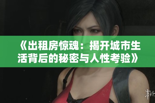 《出租房驚魂：揭開(kāi)城市生活背后的秘密與人性考驗(yàn)》